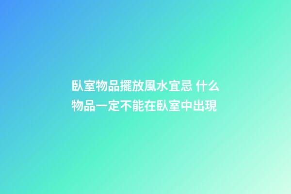 臥室物品擺放風水宜忌 什么物品一定不能在臥室中出現